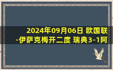 2024年09月06日 欧国联-伊萨克梅开二度 瑞典3-1阿塞拜疆